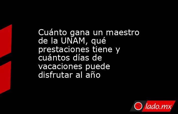 Cuánto gana un maestro de la UNAM, qué prestaciones tiene y cuántos días de vacaciones puede disfrutar al año. Noticias en tiempo real