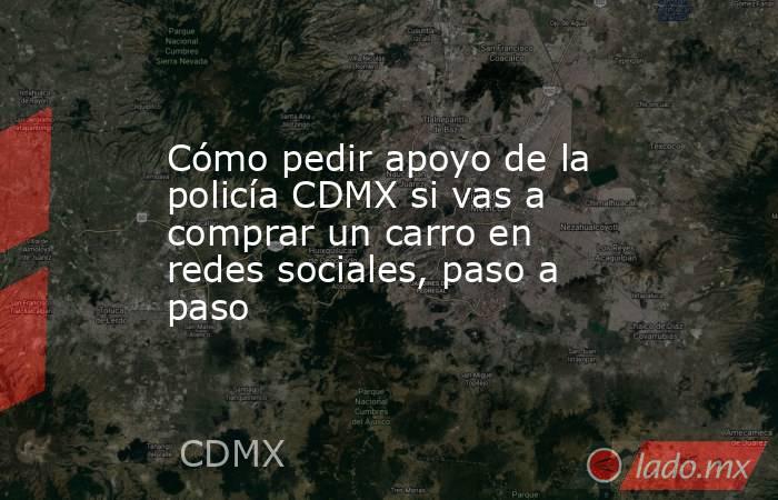 Cómo pedir apoyo de la policía CDMX si vas a comprar un carro en redes sociales, paso a paso. Noticias en tiempo real