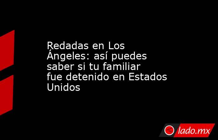 Redadas en Los Ángeles: así puedes saber si tu familiar fue detenido en Estados Unidos . Noticias en tiempo real