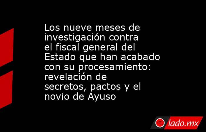 Los nueve meses de investigación contra el fiscal general del Estado que han acabado con su procesamiento: revelación de secretos, pactos y el novio de Ayuso. Noticias en tiempo real