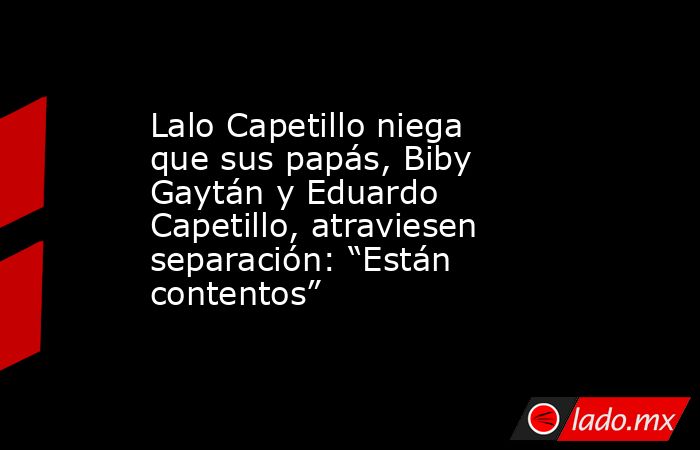 Lalo Capetillo niega que sus papás, Biby Gaytán y Eduardo Capetillo, atraviesen separación: “Están contentos”. Noticias en tiempo real