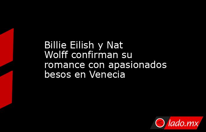 Billie Eilish y Nat Wolff confirman su romance con apasionados besos en Venecia. Noticias en tiempo real
