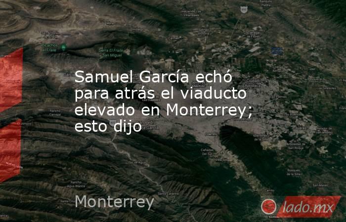Samuel García echó para atrás el viaducto elevado en Monterrey; esto dijo . Noticias en tiempo real