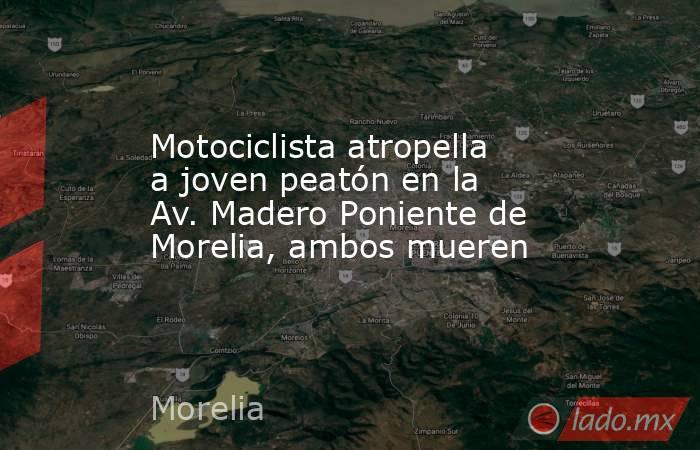 Motociclista atropella a joven peatón en la Av. Madero Poniente de Morelia, ambos mueren. Noticias en tiempo real