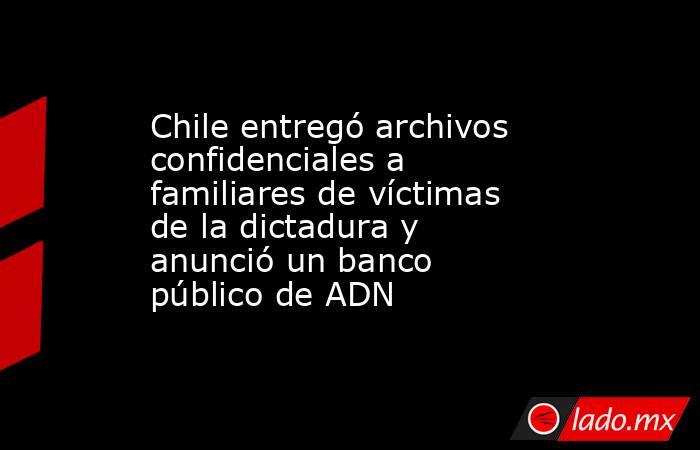 Chile entregó archivos confidenciales a familiares de víctimas de la dictadura y anunció un banco público de ADN. Noticias en tiempo real