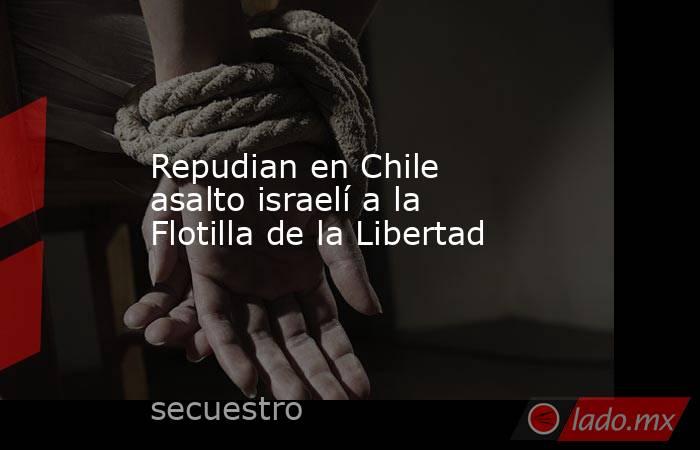 Repudian en Chile asalto israelí a la Flotilla de la Libertad. Noticias en tiempo real