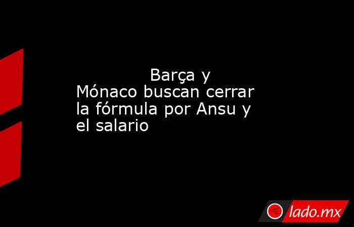              Barça y Mónaco buscan cerrar la fórmula por Ansu y el salario         . Noticias en tiempo real
