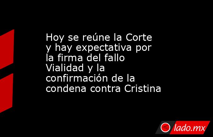 Hoy se reúne la Corte y hay expectativa por la firma del fallo Vialidad y la confirmación de la condena contra Cristina. Noticias en tiempo real