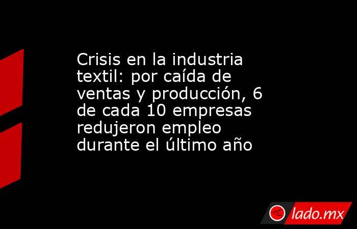 Crisis en la industria textil: por caída de ventas y producción, 6 de cada 10 empresas redujeron empleo durante el último año. Noticias en tiempo real