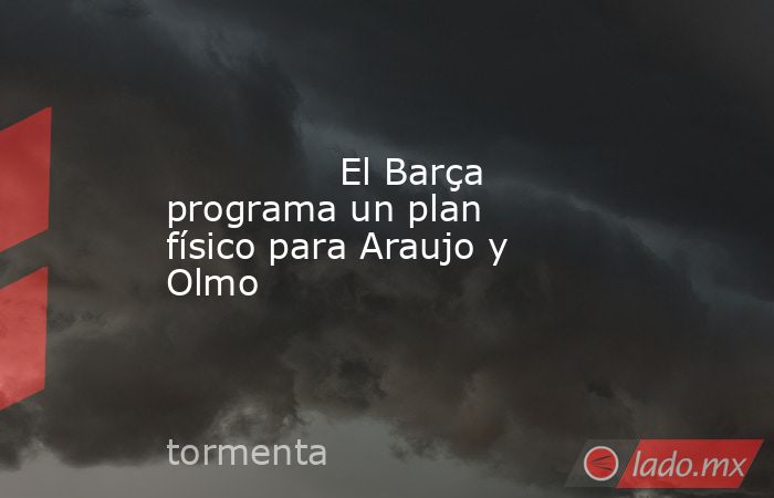               El Barça programa un plan físico para Araujo y Olmo          . Noticias en tiempo real