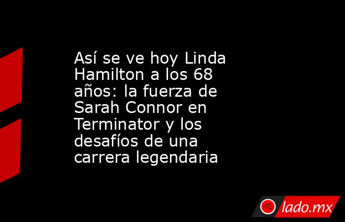 Así se ve hoy Linda Hamilton a los 68 años: la fuerza de Sarah Connor en Terminator y los desafíos de una carrera legendaria. Noticias en tiempo real