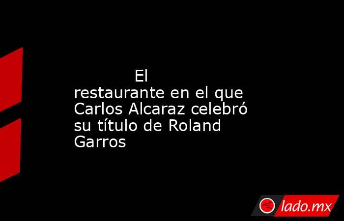                                                                                                            El restaurante en el que Carlos Alcaraz celebró su título de Roland Garros                                                                          . Noticias en tiempo real