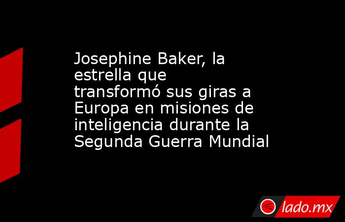 Josephine Baker, la estrella que transformó sus giras a Europa en misiones de inteligencia durante la Segunda Guerra Mundial . Noticias en tiempo real