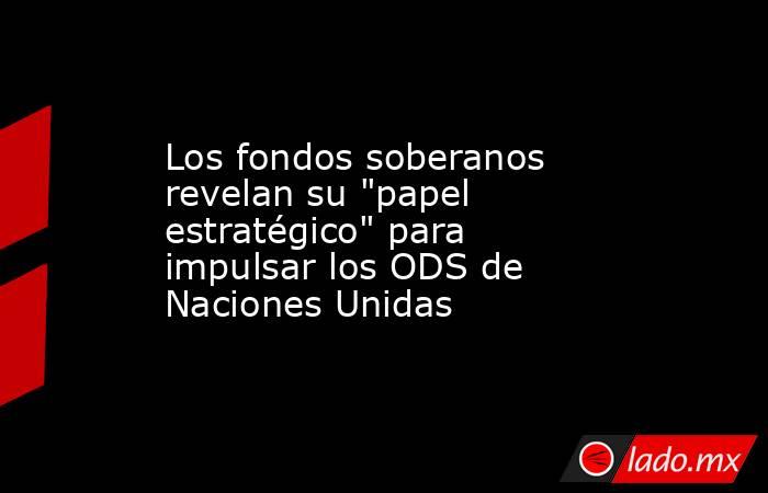 Los fondos soberanos revelan su 