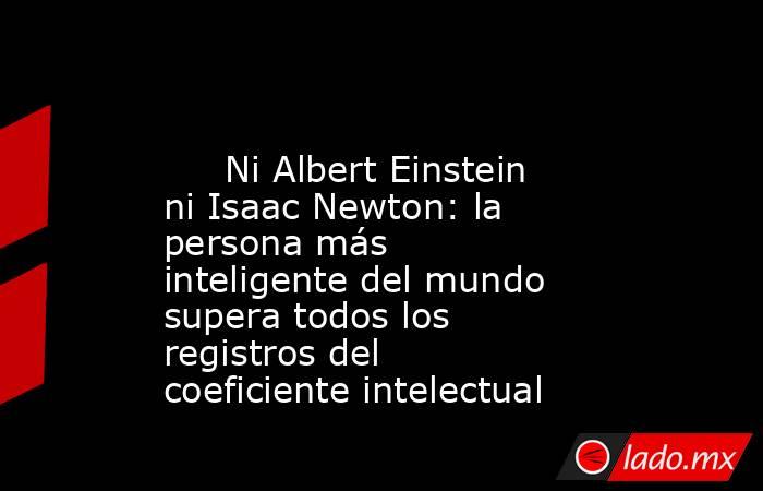 Ni Albert Einstein Ni Isaac Newton La Persona Más Inteligente Del 