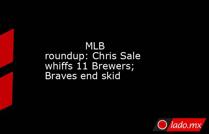             MLB roundup: Chris Sale whiffs 11 Brewers; Braves end skid        . Noticias en tiempo real