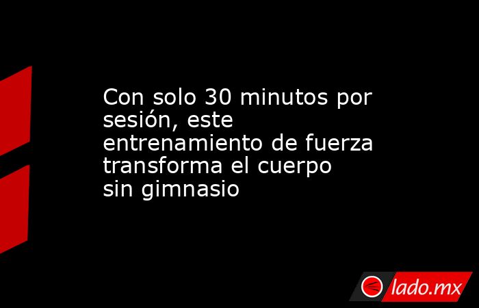 Con solo 30 minutos por sesión, este entrenamiento de fuerza transforma el cuerpo sin gimnasio. Noticias en tiempo real