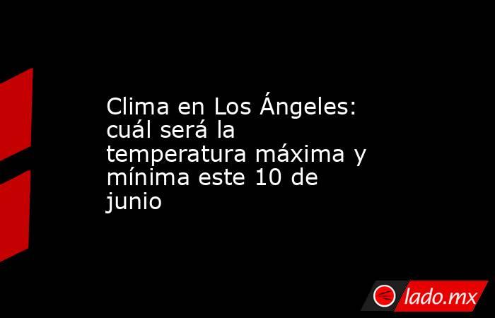 Clima en Los Ángeles: cuál será la temperatura máxima y mínima este 10 de junio. Noticias en tiempo real