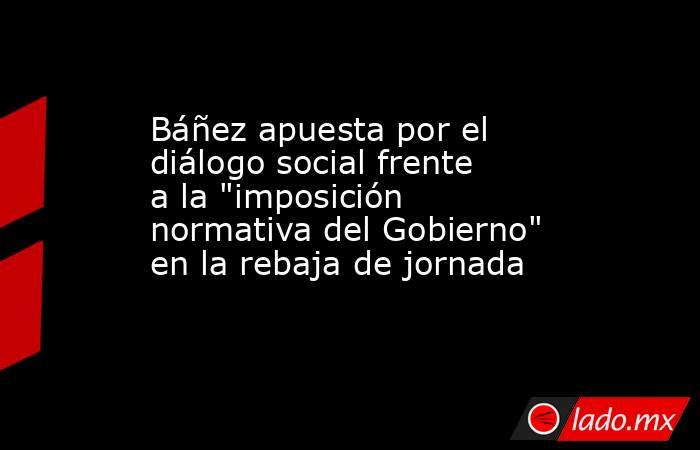 Báñez apuesta por el diálogo social frente a la 