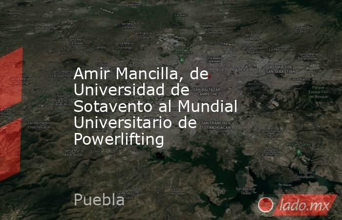 Amir Mancilla, de Universidad de Sotavento al Mundial Universitario de Powerlifting. Noticias en tiempo real