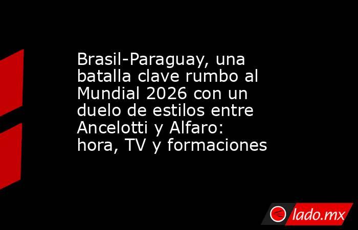 Brasil-Paraguay, una batalla clave rumbo al Mundial 2026 con un duelo de estilos entre Ancelotti y Alfaro: hora, TV y formaciones . Noticias en tiempo real