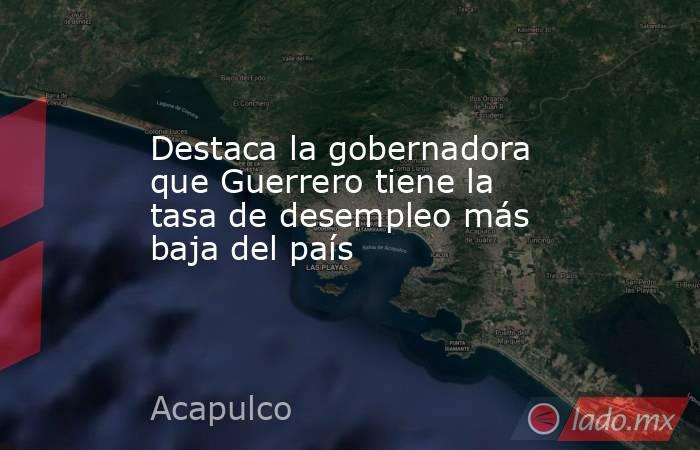 Destaca la gobernadora que Guerrero tiene la tasa de desempleo más baja del país   . Noticias en tiempo real
