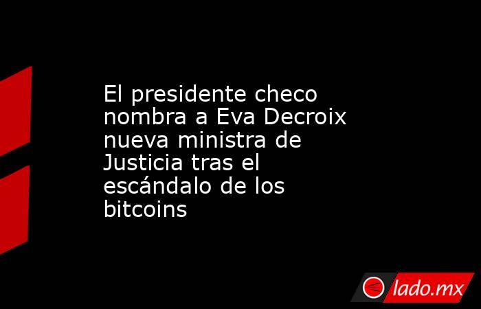El presidente checo nombra a Eva Decroix nueva ministra de Justicia tras el escándalo de los bitcoins. Noticias en tiempo real