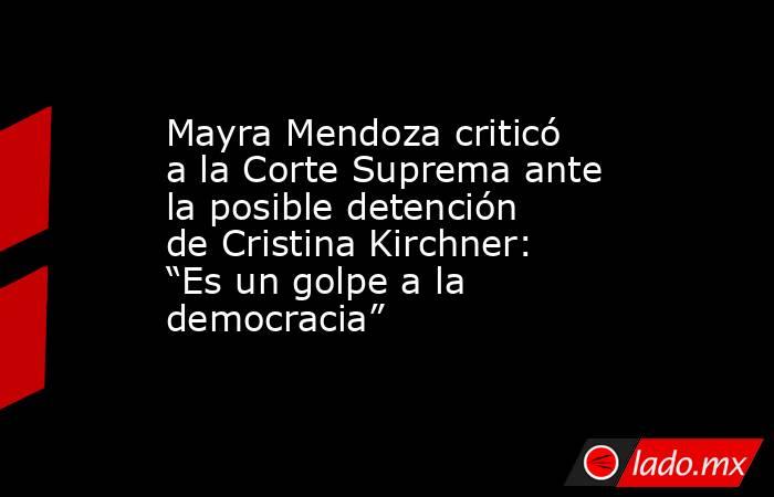 Mayra Mendoza criticó a la Corte Suprema ante la posible detención de Cristina Kirchner: “Es un golpe a la democracia”. Noticias en tiempo real