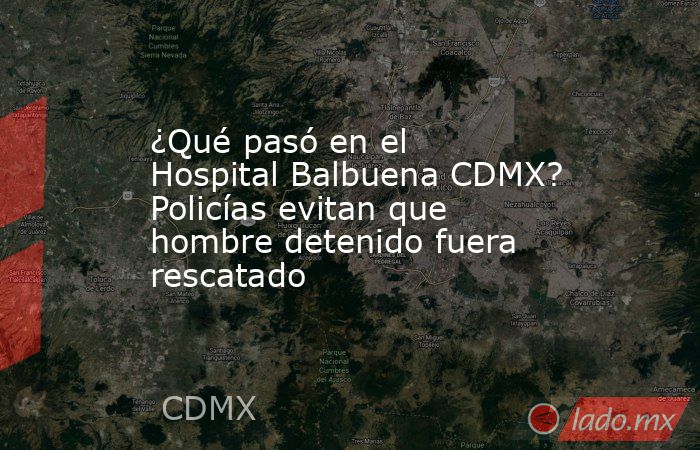 ¿Qué pasó en el Hospital Balbuena CDMX? Policías evitan que hombre detenido fuera rescatado . Noticias en tiempo real