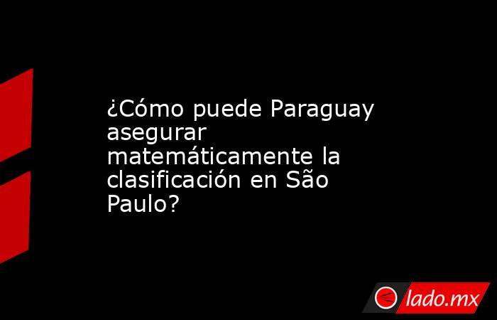 ¿Cómo puede Paraguay asegurar matemáticamente la clasificación en São Paulo?. Noticias en tiempo real