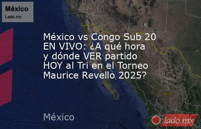 México vs Congo Sub 20 EN VIVO: ¿A qué hora y dónde VER partido HOY al Tri en el Torneo Maurice Revello 2025?. Noticias en tiempo real