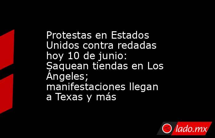 Protestas en Estados Unidos contra redadas hoy 10 de junio: Saquean tiendas en Los Ángeles; manifestaciones llegan a Texas y más  . Noticias en tiempo real
