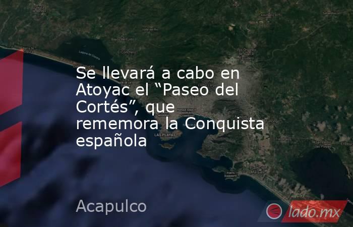 Se llevará a cabo en Atoyac el “Paseo del Cortés”, que rememora la Conquista española. Noticias en tiempo real
