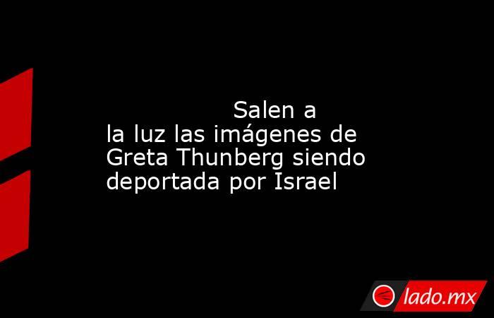                                                                                                                 Salen a la luz las imágenes de Greta Thunberg siendo deportada por Israel                                                                      . Noticias en tiempo real