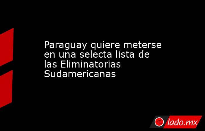 Paraguay quiere meterse en una selecta lista de las Eliminatorias Sudamericanas. Noticias en tiempo real