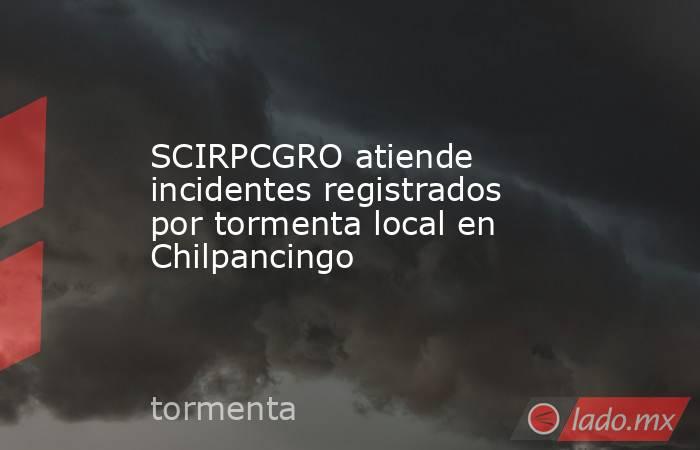 SCIRPCGRO atiende incidentes registrados por tormenta local en Chilpancingo. Noticias en tiempo real