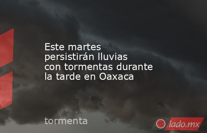 Este martes persistirán lluvias con tormentas durante la tarde en Oaxaca. Noticias en tiempo real