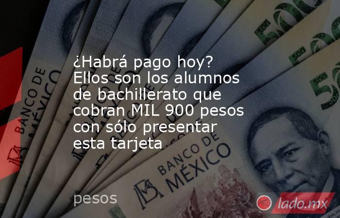 ¿Habrá pago hoy? Ellos son los alumnos de bachillerato que cobran MIL 900 pesos con sólo presentar esta tarjeta. Noticias en tiempo real