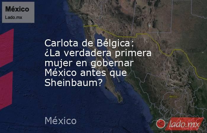 Carlota de Bélgica: ¿La verdadera primera mujer en gobernar México antes que Sheinbaum?. Noticias en tiempo real