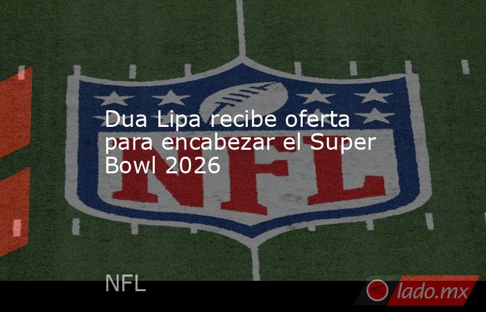 Dua Lipa recibe oferta para encabezar el Super Bowl 2026. Noticias en tiempo real