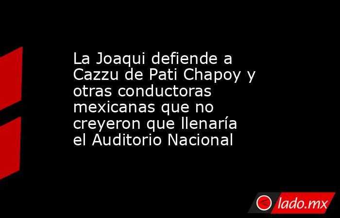 La Joaqui defiende a Cazzu de Pati Chapoy y otras conductoras mexicanas que no creyeron que llenaría el Auditorio Nacional . Noticias en tiempo real