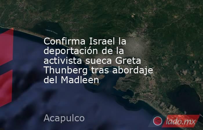 Confirma Israel la deportación de la activista sueca Greta Thunberg tras abordaje del Madleen. Noticias en tiempo real