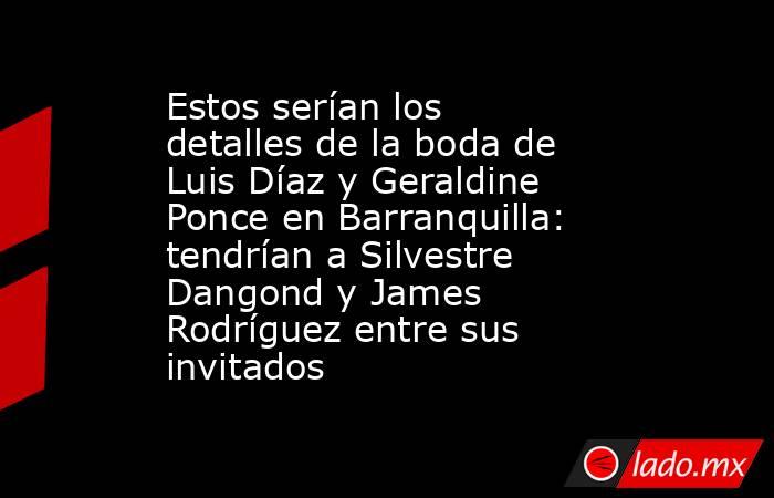 Estos serían los detalles de la boda de Luis Díaz y Geraldine Ponce en Barranquilla: tendrían a Silvestre Dangond y James Rodríguez entre sus invitados. Noticias en tiempo real