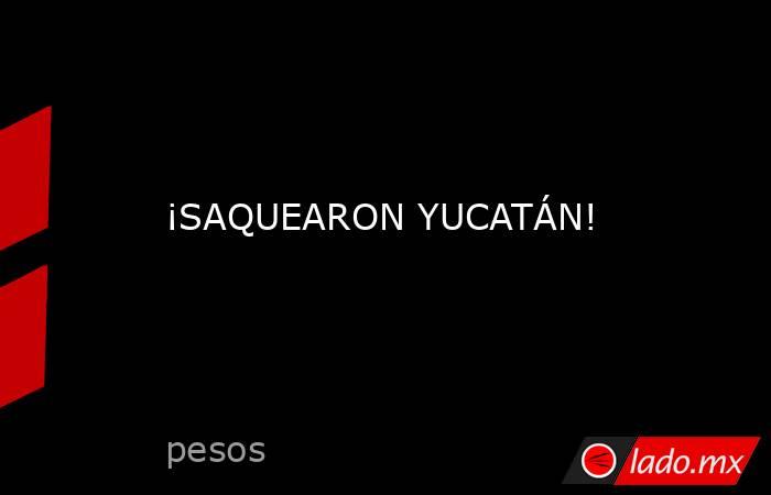 ¡SAQUEARON YUCATÁN!. Noticias en tiempo real