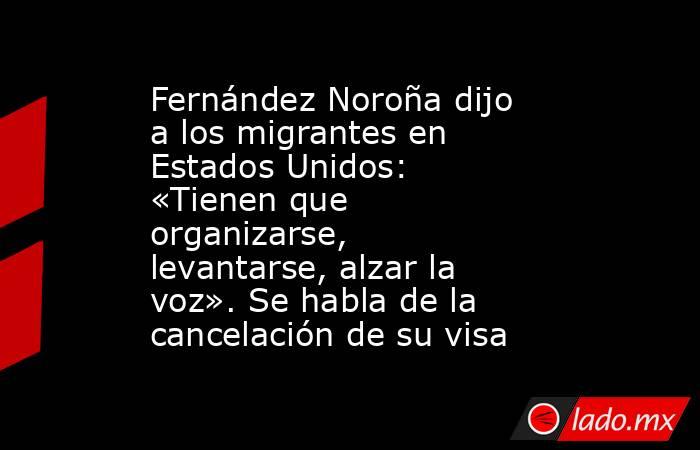 Fernández Noroña dijo a los migrantes en Estados Unidos: «Tienen que organizarse, levantarse, alzar la voz». Se habla de la cancelación de su visa. Noticias en tiempo real