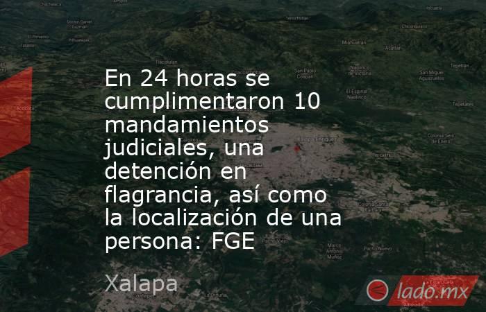 En 24 horas se cumplimentaron 10 mandamientos judiciales, una detención en flagrancia, así como la localización de una persona: FGE. Noticias en tiempo real