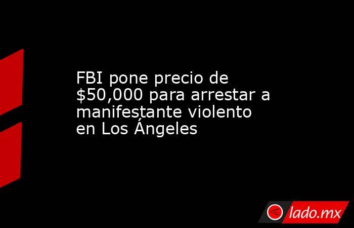 FBI pone precio de $50,000 para arrestar a manifestante violento en Los Ángeles. Noticias en tiempo real