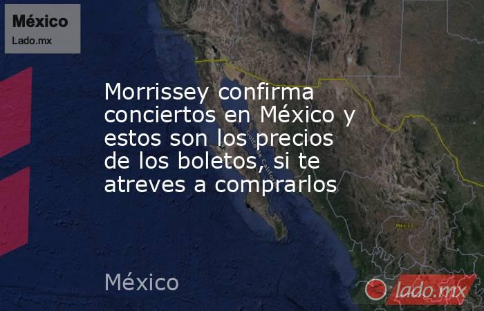 Morrissey confirma conciertos en México y estos son los precios de los boletos, si te atreves a comprarlos. Noticias en tiempo real
