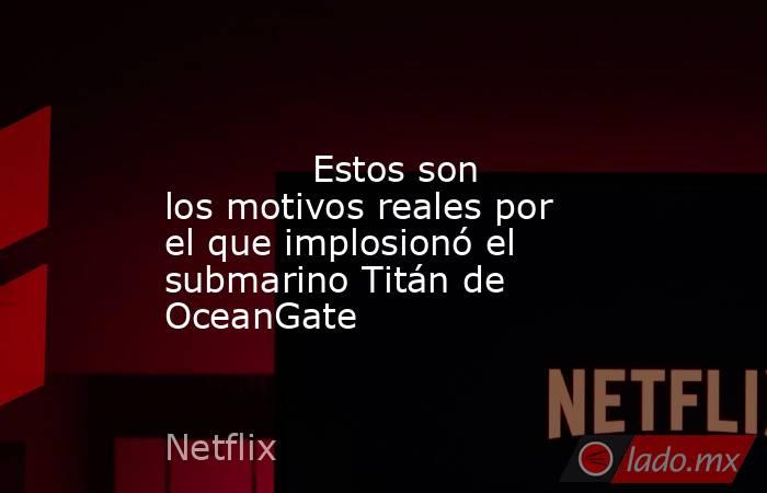                                                                                                             Estos son los motivos reales por el que implosionó el submarino Titán de OceanGate                                                                 . Noticias en tiempo real