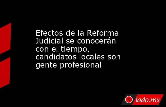 Efectos de la Reforma Judicial se conocerán con el tiempo, candidatos locales son gente profesional. Noticias en tiempo real